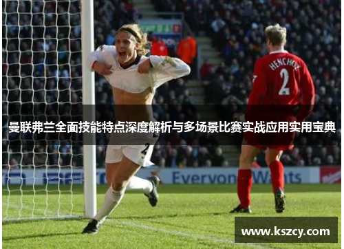 曼联弗兰全面技能特点深度解析与多场景比赛实战应用实用宝典 曼联弗兰全面技能特点深度解析与多场景比赛实战应用实用宝典
